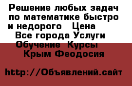 Решение любых задач по математике быстро и недорого › Цена ­ 30 - Все города Услуги » Обучение. Курсы   . Крым,Феодосия